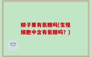 精子里有氨糖吗(生殖细胞中含有氨糖吗？)