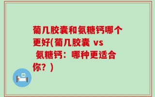 葡几胶囊和氨糖钙哪个更好(葡几胶囊 vs 氨糖钙：哪种更适合你？)