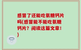 感冒了还能吃氨糖钙片吗(感冒能不能吃氨糖钙片？阅读这篇文章！)