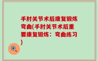 手肘关节术后康复锻炼弯曲(手肘关节术后重要康复锻炼：弯曲练习)