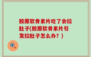 胶原软骨素片吃了会拉肚子(胶原软骨素片引发拉肚子怎么办？)