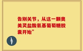 告别关节，从这一颗奥美灵盐酸氨基葡萄糖胶囊开始”
