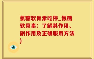 氨糖软骨素吃停_氨糖软骨素：了解其作用、副作用及正确服用方法)