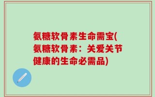 氨糖软骨素生命需宝(氨糖软骨素：关爱关节健康的生命必需品)