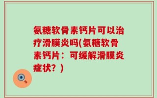 氨糖软骨素钙片可以治疗滑膜炎吗(氨糖软骨素钙片：可缓解滑膜炎症状？)