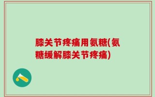 膝关节疼痛用氨糖(氨糖缓解膝关节疼痛)