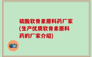 硫酸软骨素原料药厂家(生产优质软骨素原料药的厂家介绍)