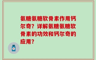 氨糖氨糖软骨素作用钙尔奇？详解氨糖氨糖软骨素的功效和钙尔奇的应用？