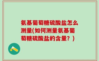 氨基葡萄糖硫酸盐怎么测量(如何测量氨基葡萄糖硫酸盐的含量？)