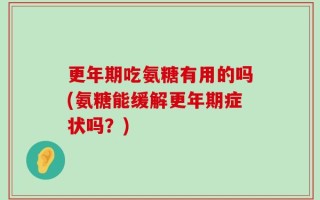 更年期吃氨糖有用的吗(氨糖能缓解更年期症状吗？)