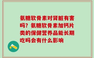 氨糖软骨素对肾脏有害吗？氨糖软骨素加钙片类的保健营养品能长期吃吗会有什么影响