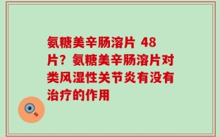 氨糖美辛肠溶片 48片？氨糖美辛肠溶片对类风湿性关节炎有没有治疗的作用
