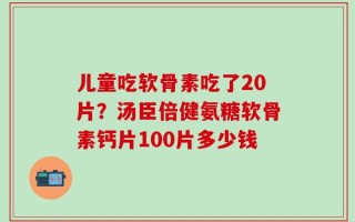儿童吃软骨素吃了20片？汤臣倍健氨糖软骨素钙片100片多少钱