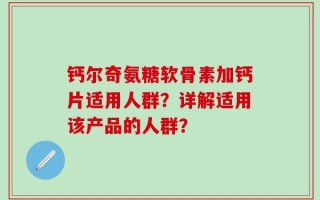 钙尔奇氨糖软骨素加钙片适用人群？详解适用该产品的人群？