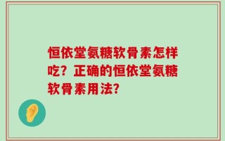 恒依堂氨糖软骨素怎样吃？正确的恒依堂氨糖软骨素用法？