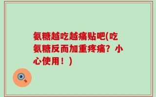 氨糖越吃越痛贴吧(吃氨糖反而加重疼痛？小心使用！)