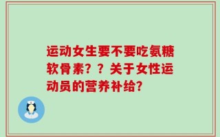 运动女生要不要吃氨糖软骨素？？关于女性运动员的营养补给？