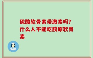 硫酸软骨素带激素吗？什么人不能吃胶原软骨素