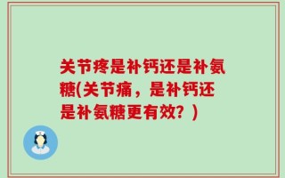 关节疼是补钙还是补氨糖(关节痛，是补钙还是补氨糖更有效？)