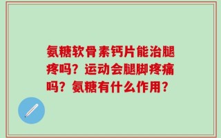 氨糖软骨素钙片能治腿疼吗？运动会腿脚疼痛吗？氨糖有什么作用？