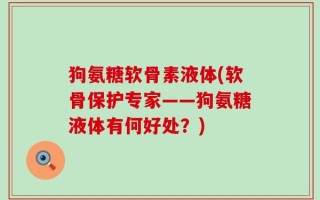 狗氨糖软骨素液体(软骨保护专家——狗氨糖液体有何好处？)