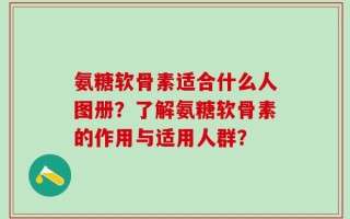 氨糖软骨素适合什么人图册？了解氨糖软骨素的作用与适用人群？