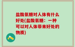 盐酸氨糖对人体有什么好处(盐酸氨糖：一种可以对人体带来好处的物质)