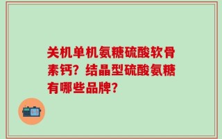 关机单机氨糖硫酸软骨素钙？结晶型硫酸氨糖有哪些品牌？