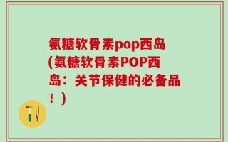氨糖软骨素pop西岛(氨糖软骨素POP西岛：关节保健的必备品！)