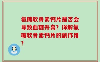 氨糖软骨素钙片是否会导致血糖升高？详解氨糖软骨素钙片的副作用？