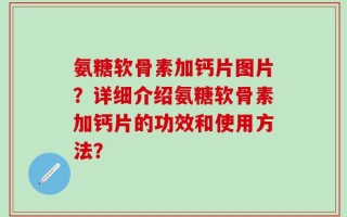 氨糖软骨素加钙片图片？详细介绍氨糖软骨素加钙片的功效和使用方法？