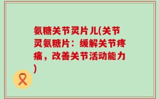 氨糖关节灵片儿(关节灵氨糖片：缓解关节疼痛，改善关节活动能力)