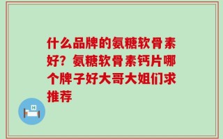 什么品牌的氨糖软骨素好？氨糖软骨素钙片哪个牌子好大哥大姐们求推荐