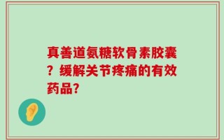 真善道氨糖软骨素胶囊？缓解关节疼痛的有效药品？