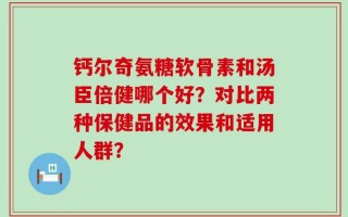 钙尔奇氨糖软骨素和汤臣倍健哪个好？对比两种保健品的效果和适用人群？