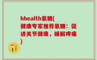 hhealth氨糖(健康专家推荐氨糖：促进关节健康，缓解疼痛)