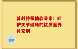 普利特氨糖软骨素：呵护关节健康的优质营养补充剂