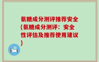 氨糖成分测评推荐安全(氨糖成分测评：安全性评估及推荐使用建议)
