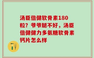 汤臣倍健软骨素180粒？爷爷腿不好，汤臣倍健健力多氨糖软骨素钙片怎么样