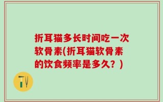 折耳猫多长时间吃一次软骨素(折耳猫软骨素的饮食频率是多久？)