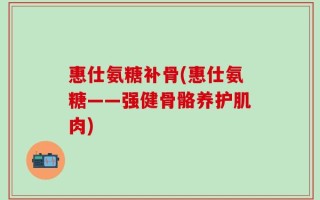惠仕氨糖补骨(惠仕氨糖——强健骨骼养护肌肉)