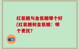 红氨糖与金氨糖哪个好(红氨糖和金氨糖：哪个更优？