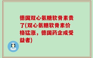 德国双心氨糖软骨素贵了(双心氨糖软骨素价格猛涨，德国药企成受益者)