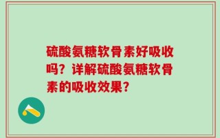 硫酸氨糖软骨素好吸收吗？详解硫酸氨糖软骨素的吸收效果？