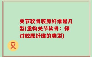 关节软骨胶原纤维是几型(重构关节软骨：探讨胶原纤维的类型)