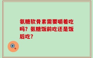 氨糖软骨素需要嚼着吃吗？氨糖饭前吃还是饭后吃？