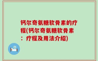 钙尔奇氨糖软骨素的疗程(钙尔奇氨糖软骨素：疗程及用法介绍)