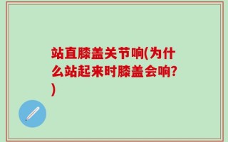 站直膝盖关节响(为什么站起来时膝盖会响？)