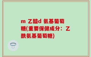 m 乙醯d 氨基葡萄糖(重要保健成分：乙酰氨基葡萄糖)