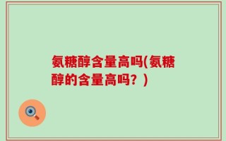 氨糖醇含量高吗(氨糖醇的含量高吗？)